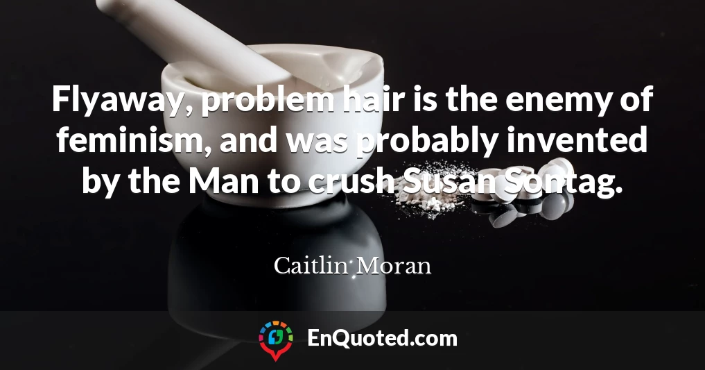 Flyaway, problem hair is the enemy of feminism, and was probably invented by the Man to crush Susan Sontag.