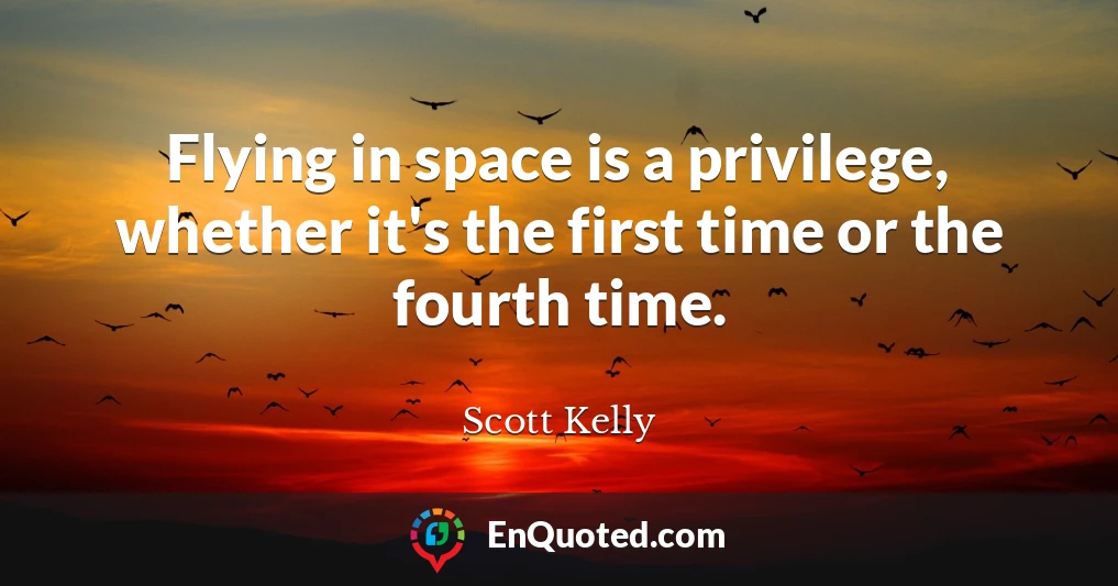 Flying in space is a privilege, whether it's the first time or the fourth time.
