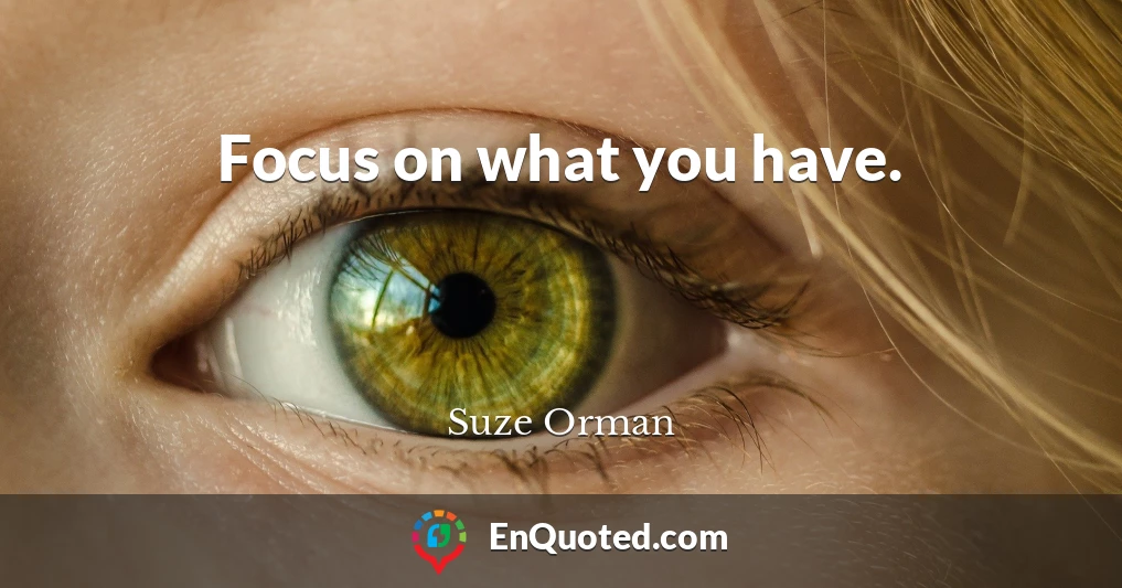 Focus on what you have.