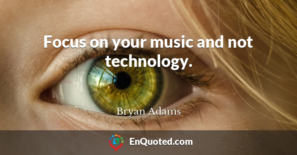 Focus on your music and not technology.