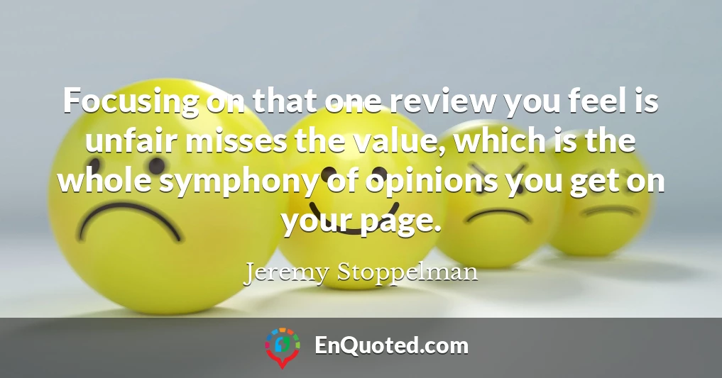 Focusing on that one review you feel is unfair misses the value, which is the whole symphony of opinions you get on your page.