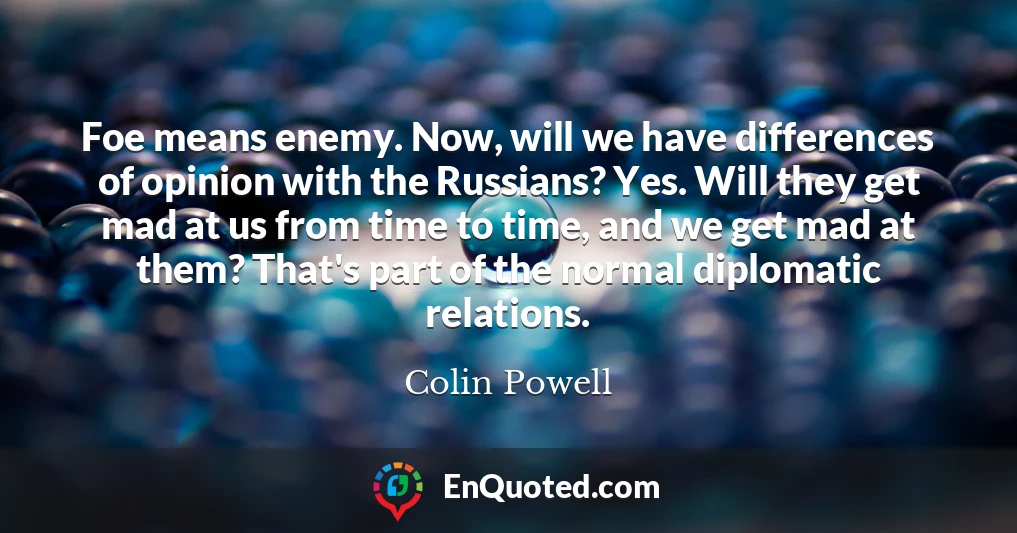 Foe means enemy. Now, will we have differences of opinion with the Russians? Yes. Will they get mad at us from time to time, and we get mad at them? That's part of the normal diplomatic relations.