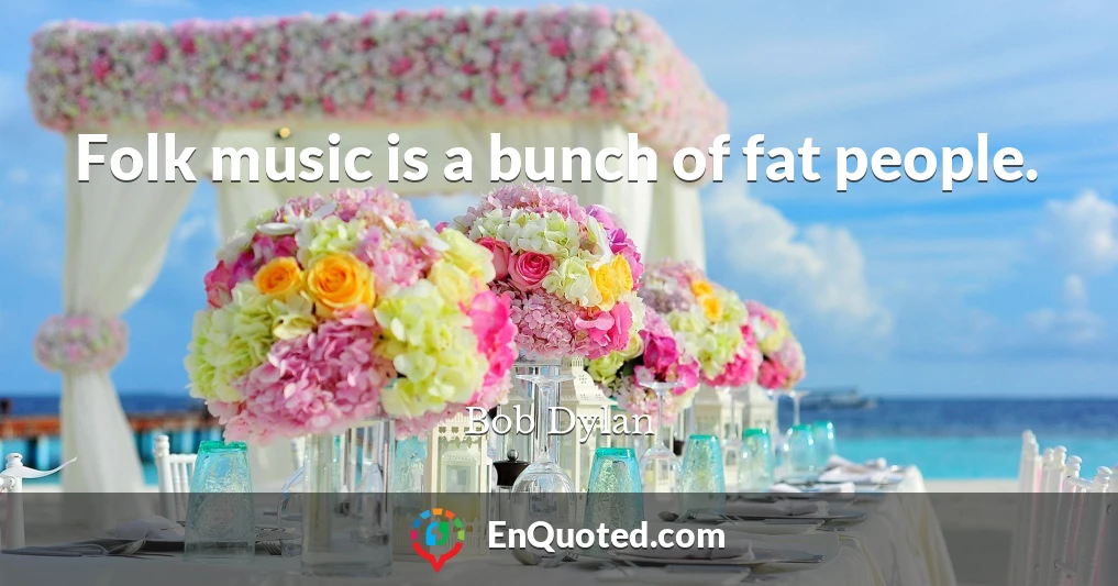 Folk music is a bunch of fat people.