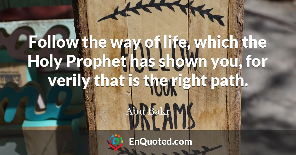 Follow the way of life, which the Holy Prophet has shown you, for verily that is the right path.
