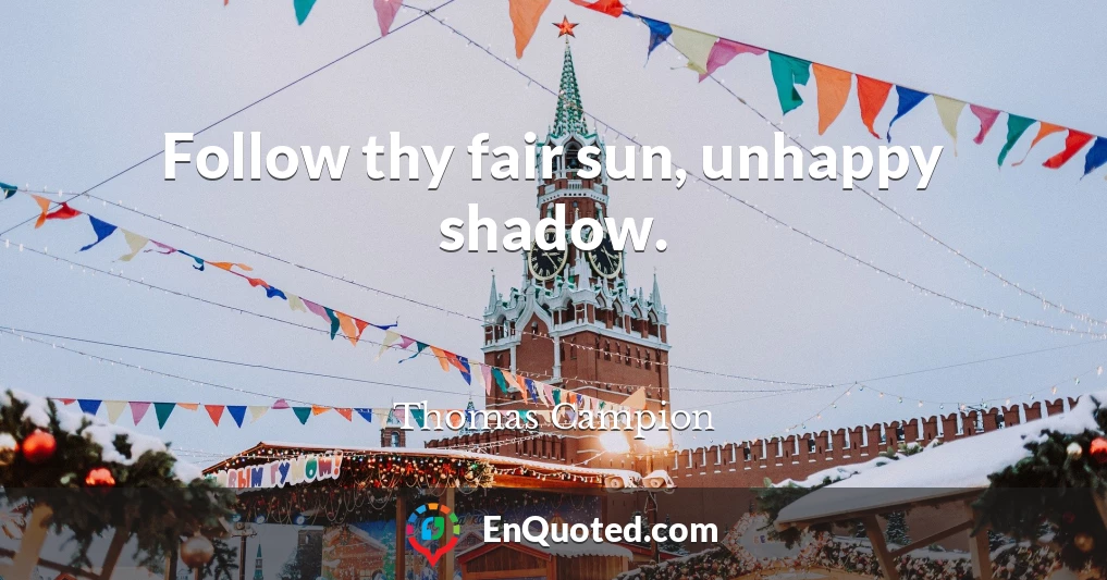 Follow thy fair sun, unhappy shadow.