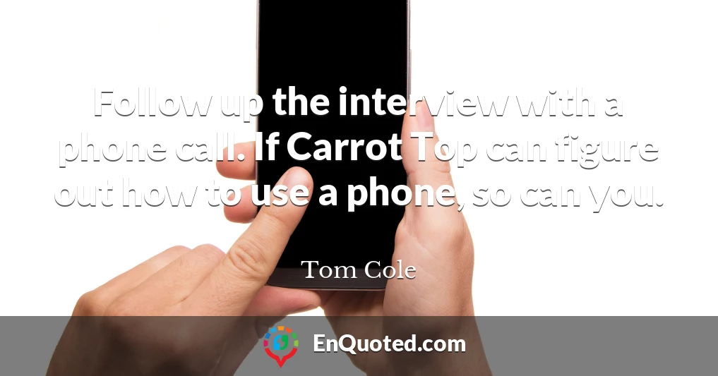 Follow up the interview with a phone call. If Carrot Top can figure out how to use a phone, so can you.
