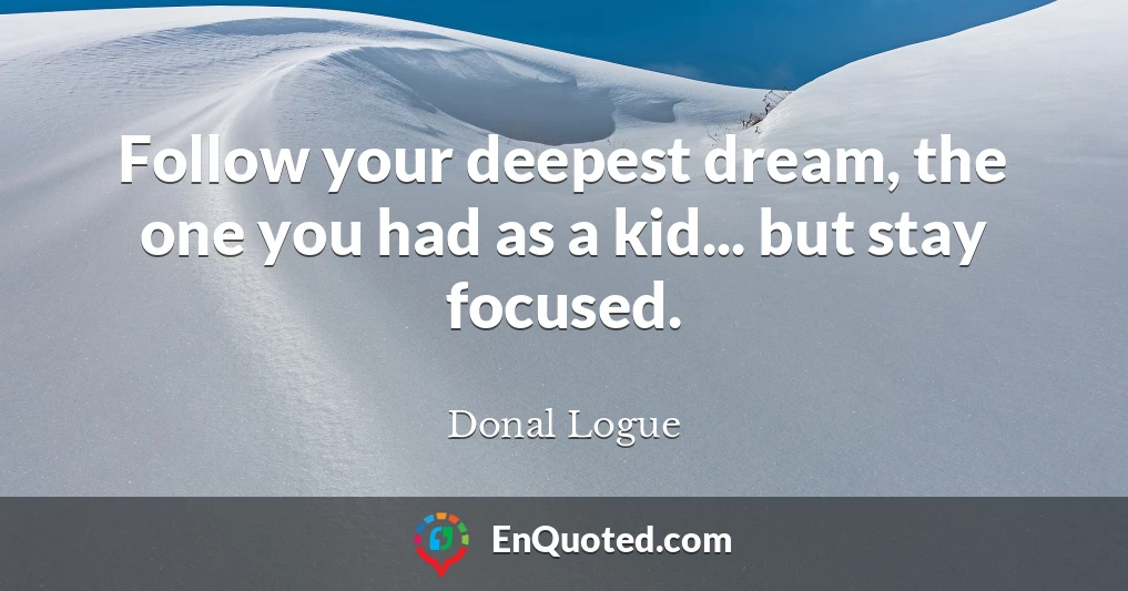 Follow your deepest dream, the one you had as a kid... but stay focused.
