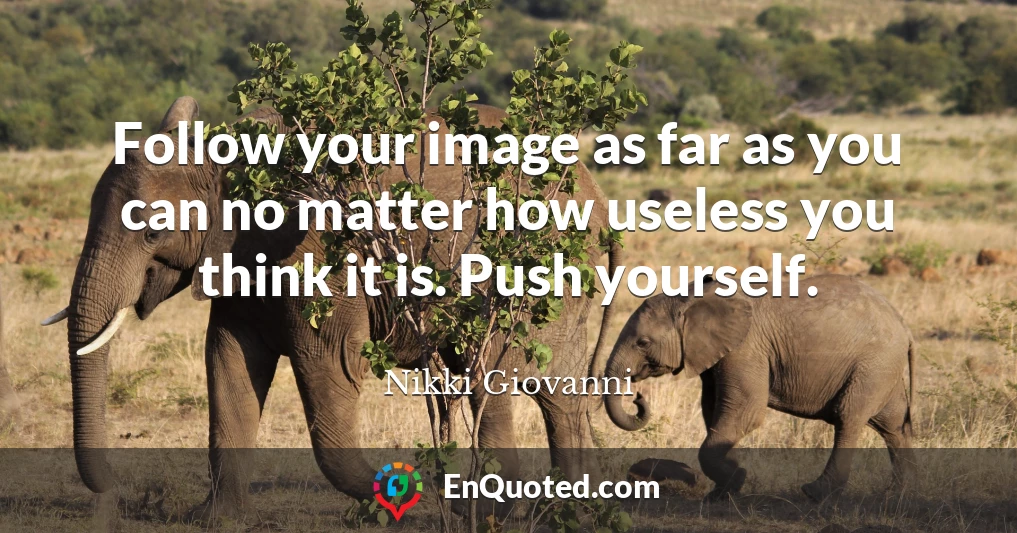 Follow your image as far as you can no matter how useless you think it is. Push yourself.