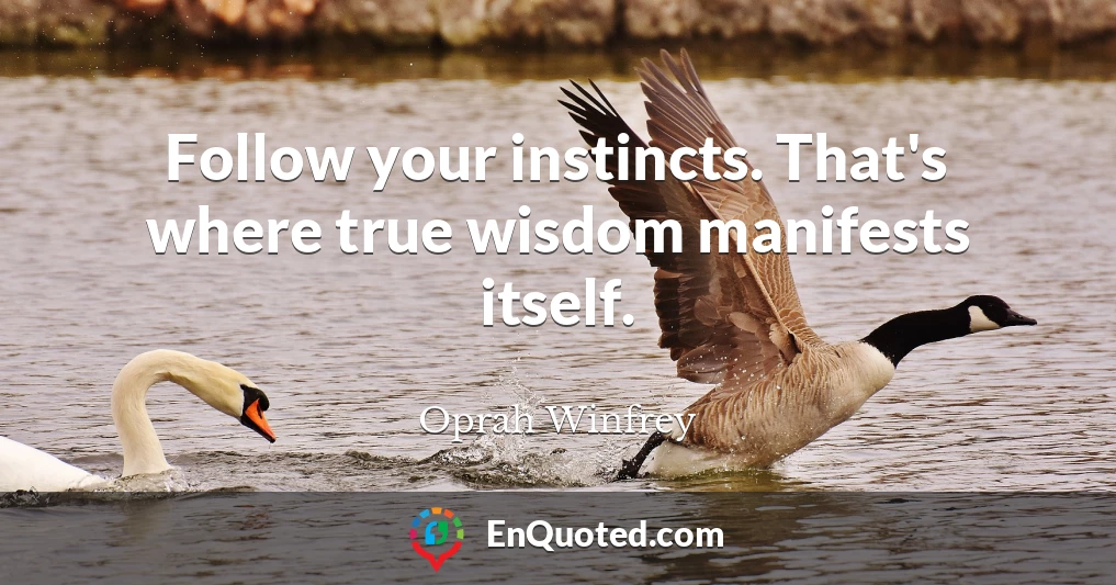 Follow your instincts. That's where true wisdom manifests itself.