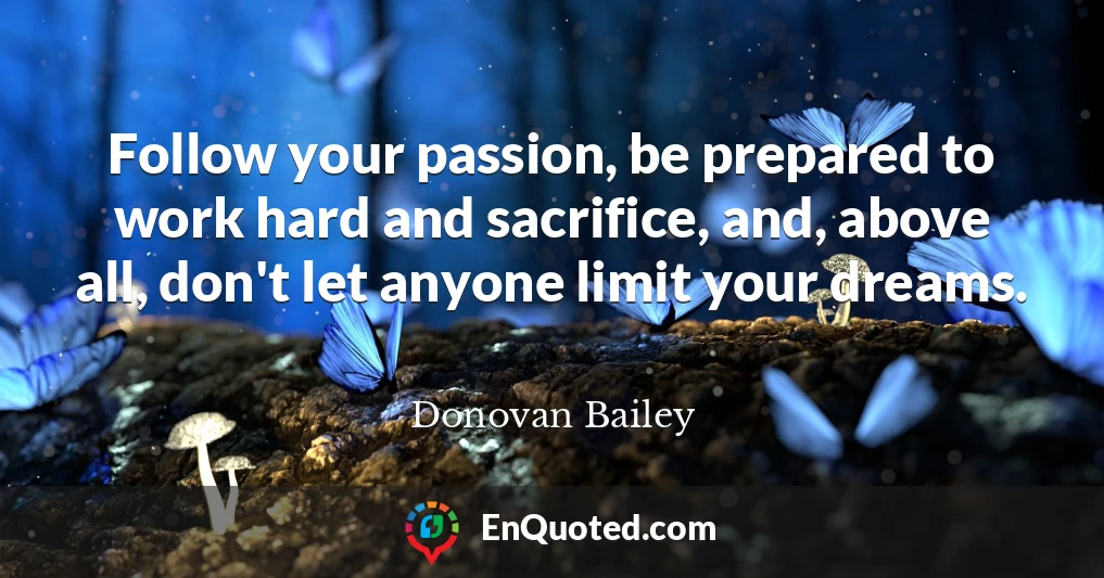 Follow your passion, be prepared to work hard and sacrifice, and, above all, don't let anyone limit your dreams.