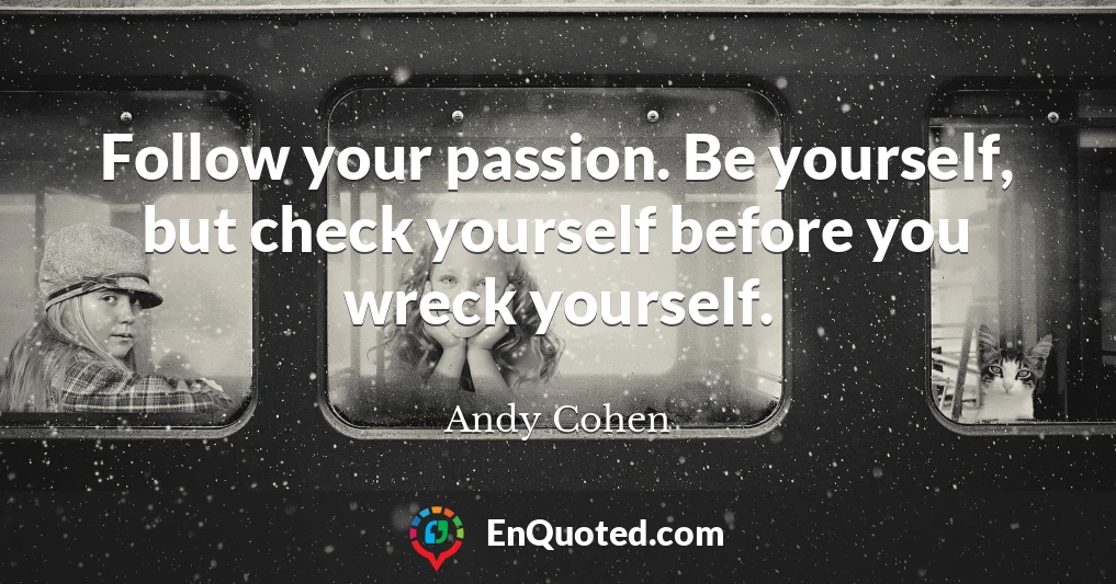 Follow your passion. Be yourself, but check yourself before you wreck yourself.