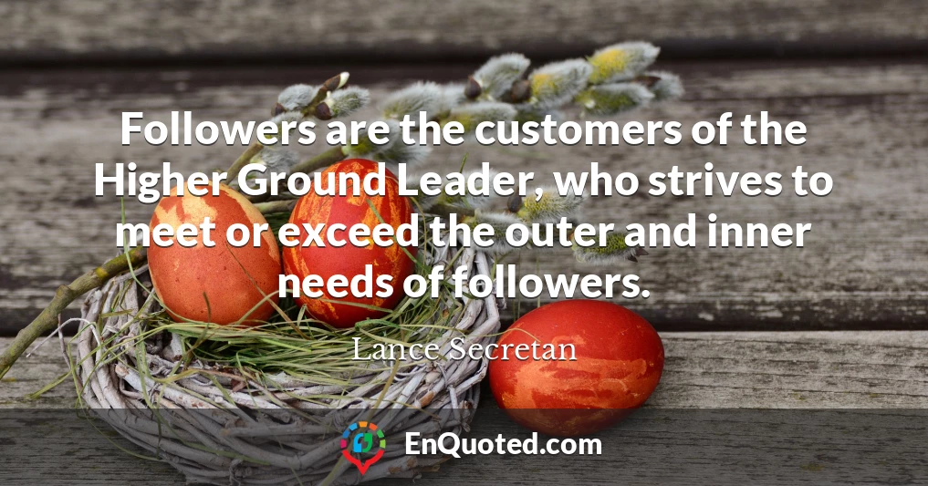 Followers are the customers of the Higher Ground Leader, who strives to meet or exceed the outer and inner needs of followers.