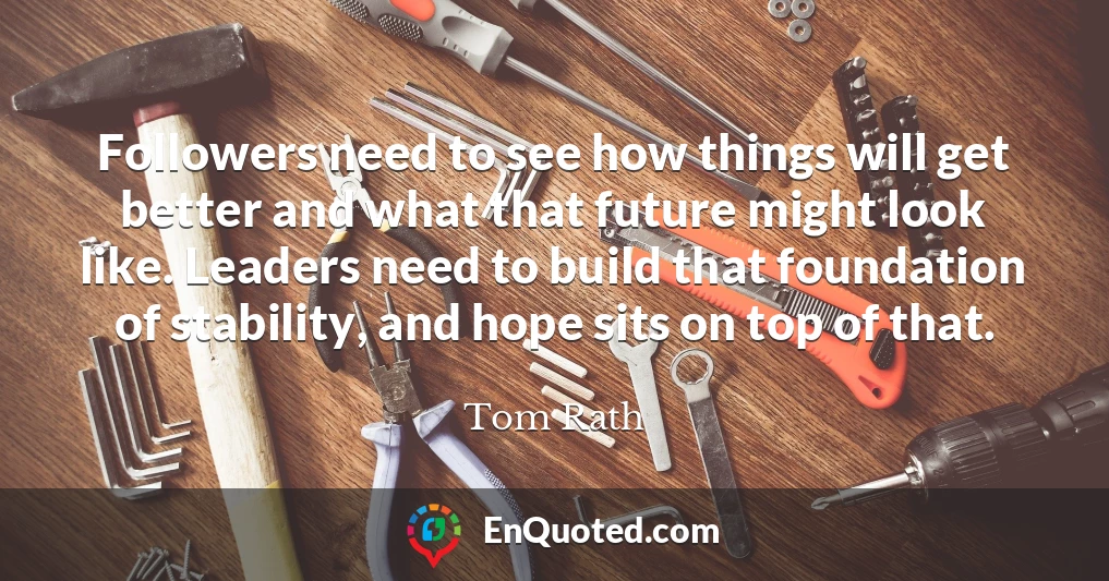 Followers need to see how things will get better and what that future might look like. Leaders need to build that foundation of stability, and hope sits on top of that.