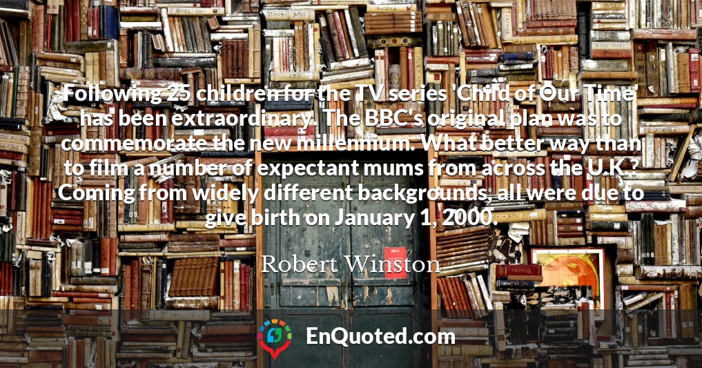 Following 25 children for the TV series 'Child of Our Time' has been extraordinary. The BBC's original plan was to commemorate the new millennium. What better way than to film a number of expectant mums from across the U.K.? Coming from widely different backgrounds, all were due to give birth on January 1, 2000.