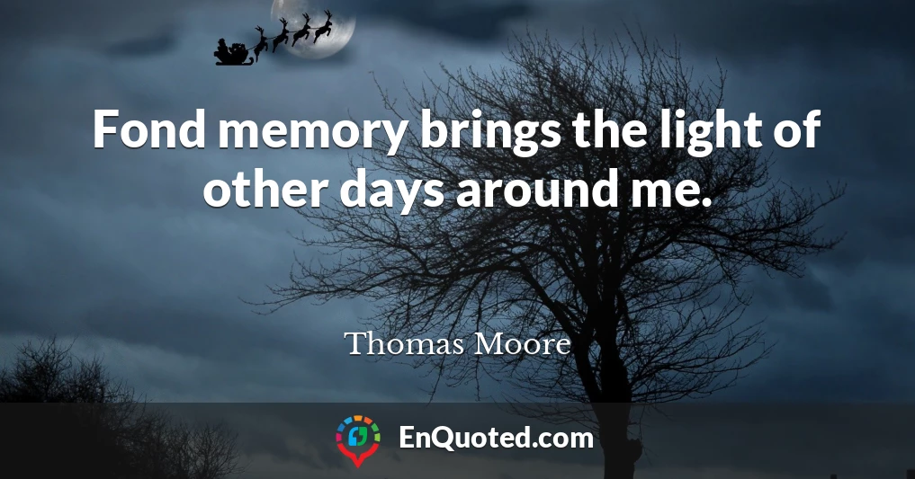 Fond memory brings the light of other days around me.