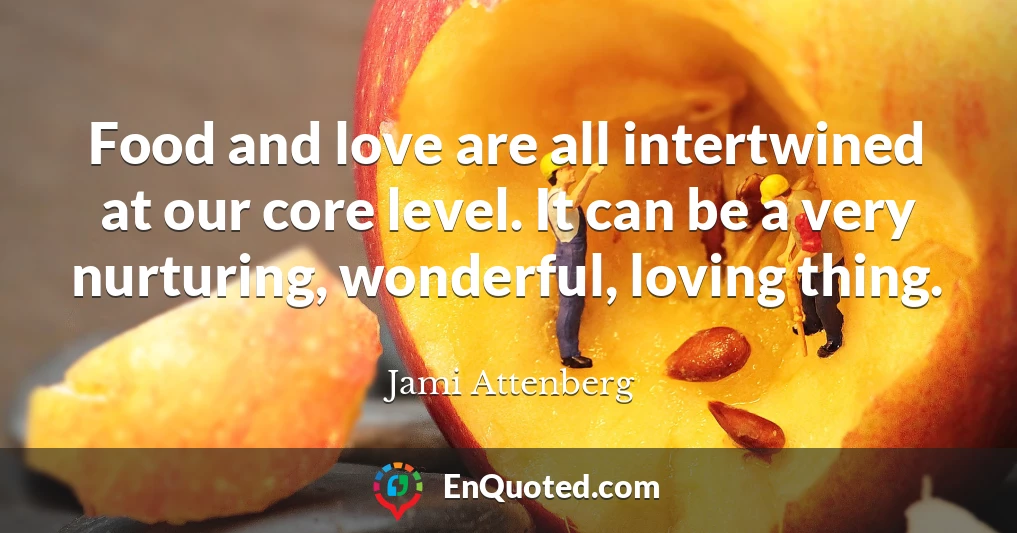 Food and love are all intertwined at our core level. It can be a very nurturing, wonderful, loving thing.