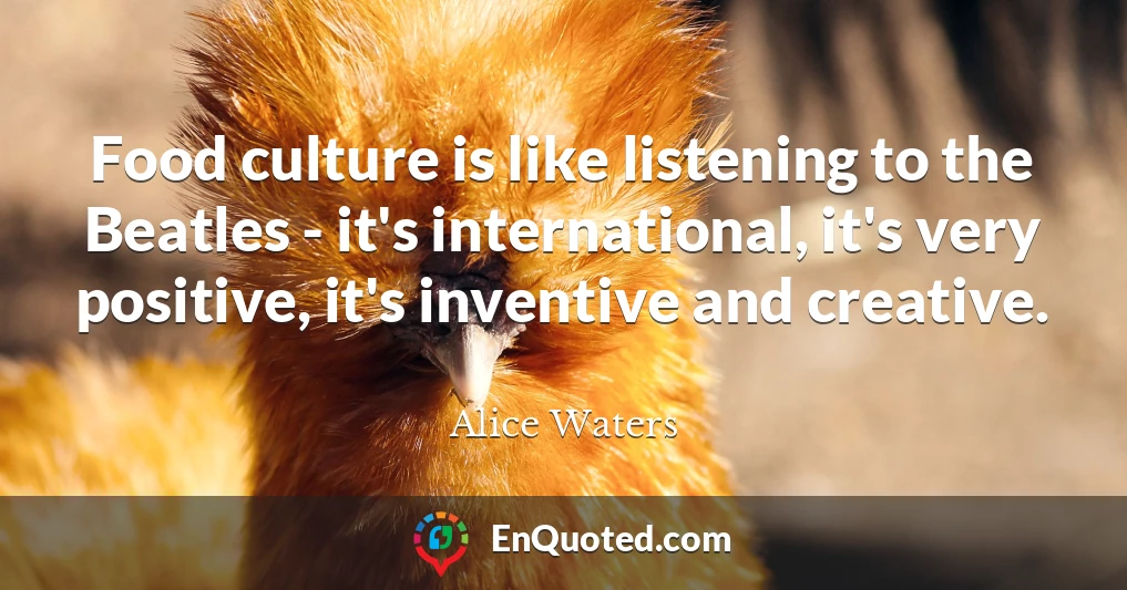 Food culture is like listening to the Beatles - it's international, it's very positive, it's inventive and creative.