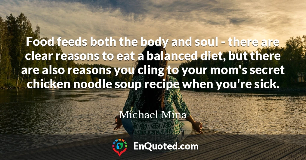 Food feeds both the body and soul - there are clear reasons to eat a balanced diet, but there are also reasons you cling to your mom's secret chicken noodle soup recipe when you're sick.