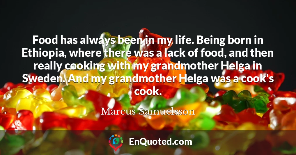 Food has always been in my life. Being born in Ethiopia, where there was a lack of food, and then really cooking with my grandmother Helga in Sweden. And my grandmother Helga was a cook's cook.