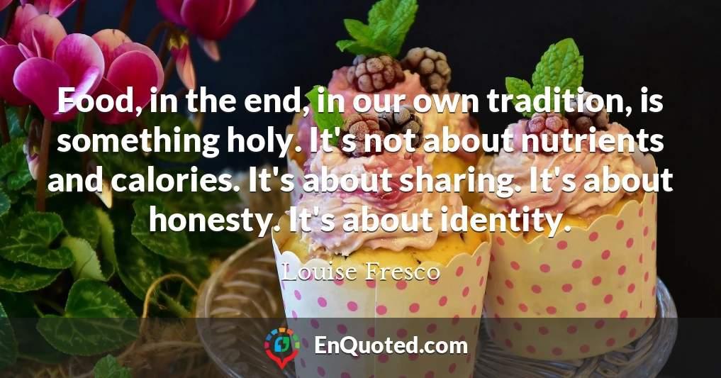 Food, in the end, in our own tradition, is something holy. It's not about nutrients and calories. It's about sharing. It's about honesty. It's about identity.