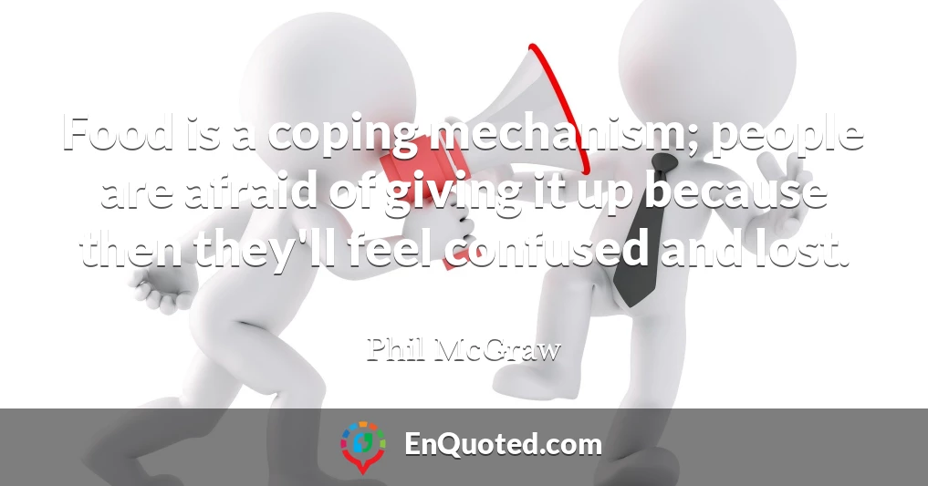 Food is a coping mechanism; people are afraid of giving it up because then they'll feel confused and lost.