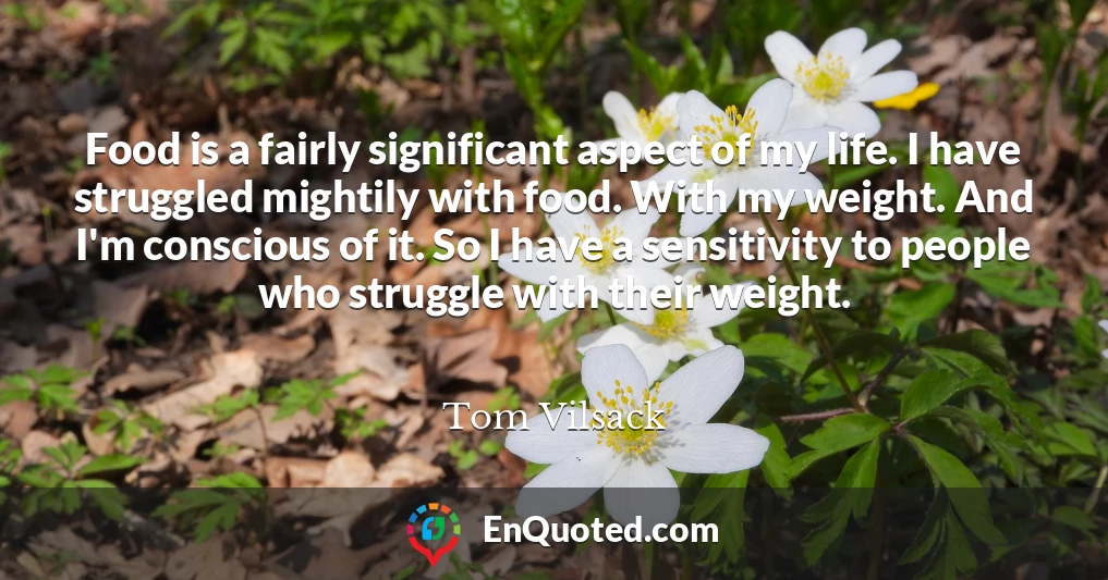 Food is a fairly significant aspect of my life. I have struggled mightily with food. With my weight. And I'm conscious of it. So I have a sensitivity to people who struggle with their weight.