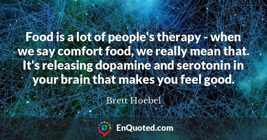 Food is a lot of people's therapy - when we say comfort food, we really mean that. It's releasing dopamine and serotonin in your brain that makes you feel good.