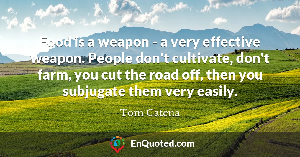 Food is a weapon - a very effective weapon. People don't cultivate, don't farm, you cut the road off, then you subjugate them very easily.