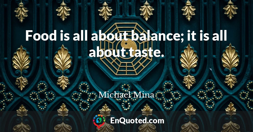 Food is all about balance; it is all about taste.