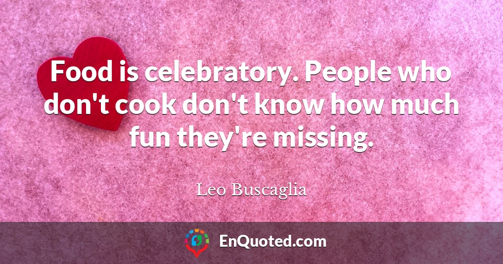 Food is celebratory. People who don't cook don't know how much fun they're missing.