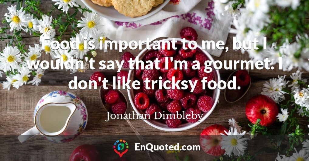 Food is important to me, but I wouldn't say that I'm a gourmet. I don't like tricksy food.