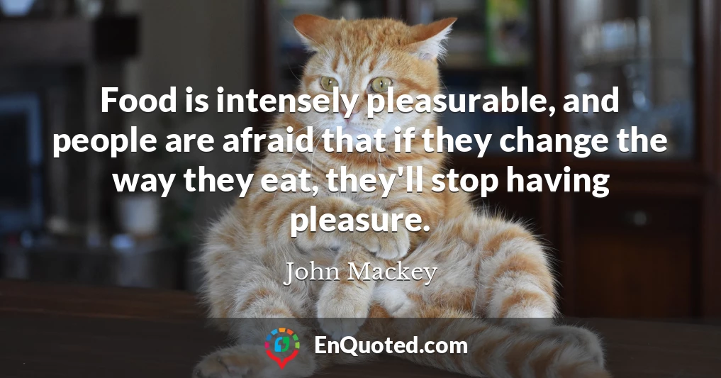 Food is intensely pleasurable, and people are afraid that if they change the way they eat, they'll stop having pleasure.