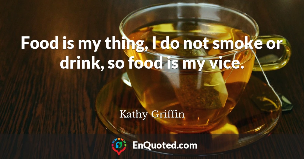 Food is my thing, I do not smoke or drink, so food is my vice.