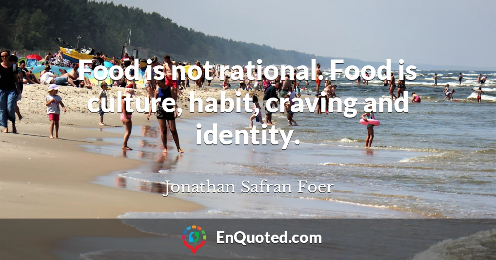 Food is not rational. Food is culture, habit, craving and identity.