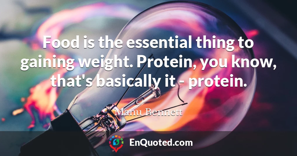 Food is the essential thing to gaining weight. Protein, you know, that's basically it - protein.
