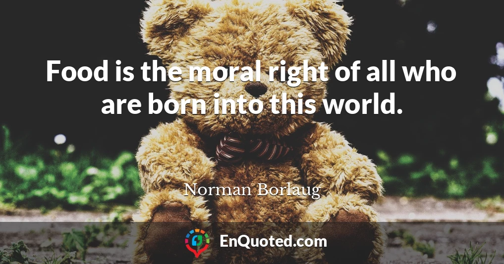 Food is the moral right of all who are born into this world.