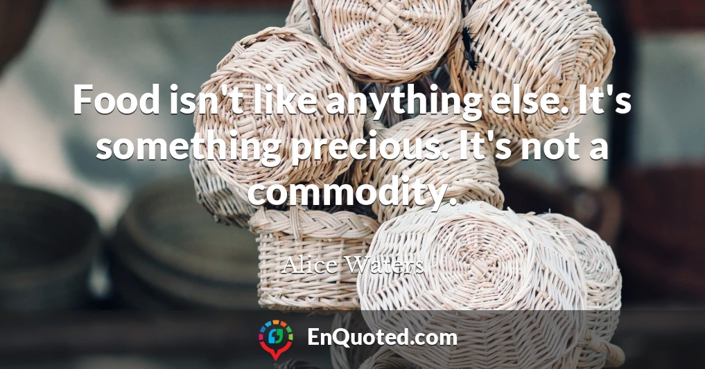 Food isn't like anything else. It's something precious. It's not a commodity.