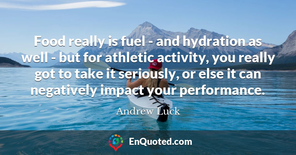 Food really is fuel - and hydration as well - but for athletic activity, you really got to take it seriously, or else it can negatively impact your performance.