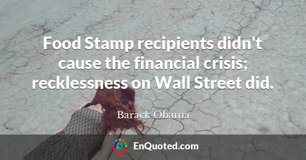 Food Stamp recipients didn't cause the financial crisis; recklessness on Wall Street did.