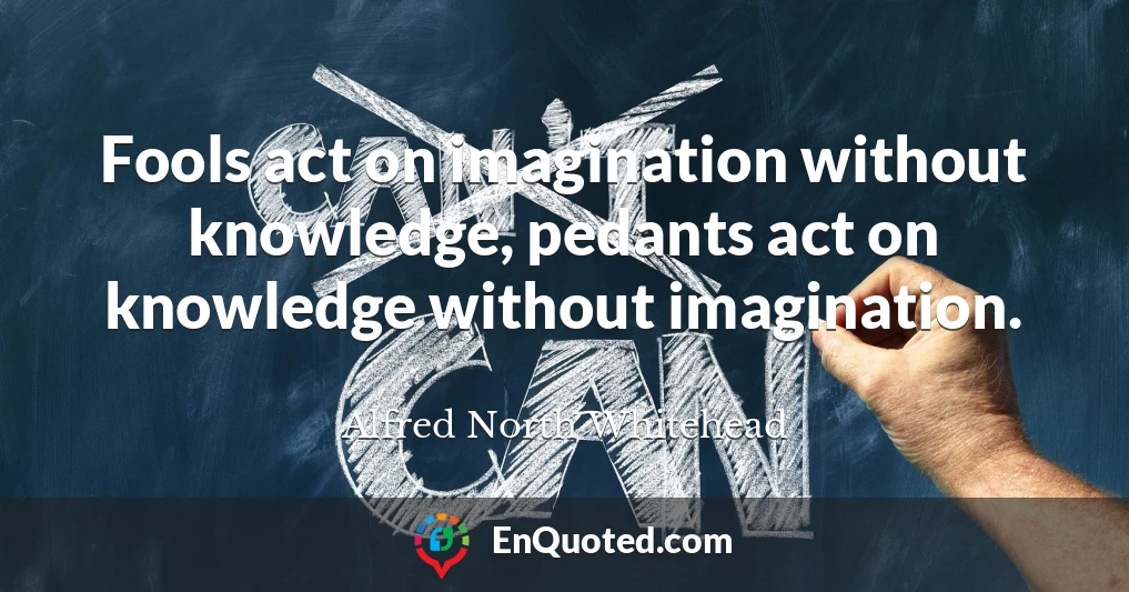 Fools act on imagination without knowledge, pedants act on knowledge without imagination.