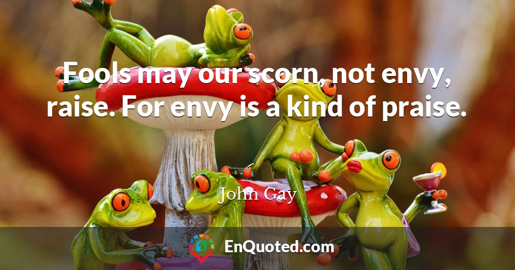 Fools may our scorn, not envy, raise. For envy is a kind of praise.