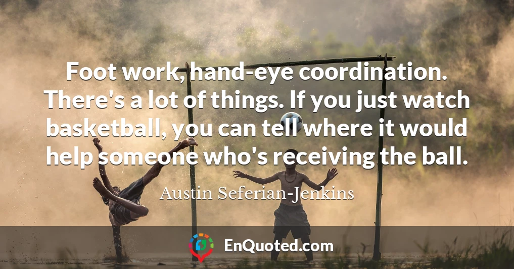 Foot work, hand-eye coordination. There's a lot of things. If you just watch basketball, you can tell where it would help someone who's receiving the ball.