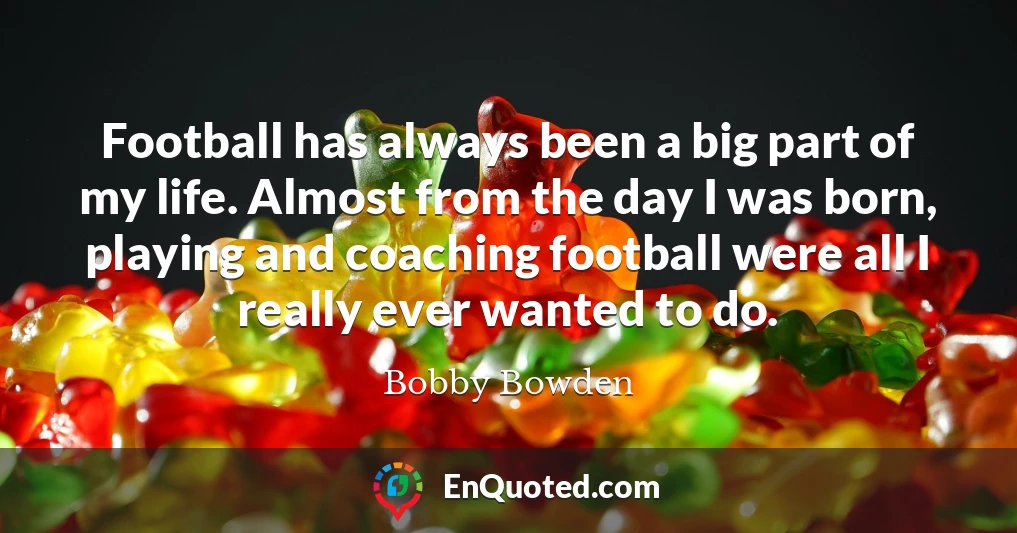 Football has always been a big part of my life. Almost from the day I was born, playing and coaching football were all I really ever wanted to do.