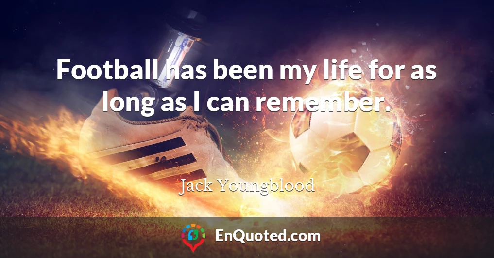 Football has been my life for as long as I can remember.