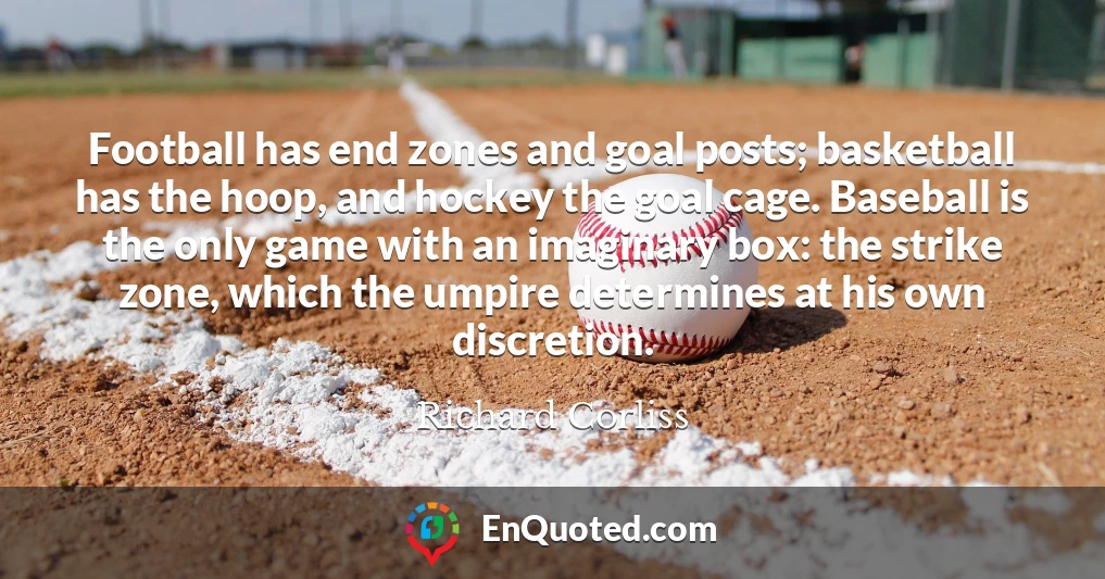Football has end zones and goal posts; basketball has the hoop, and hockey the goal cage. Baseball is the only game with an imaginary box: the strike zone, which the umpire determines at his own discretion.