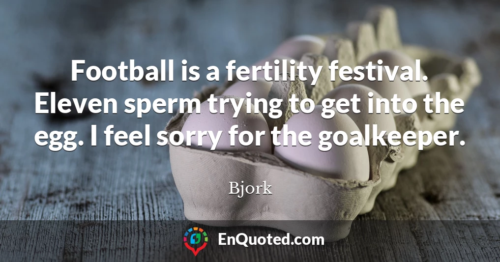 Football is a fertility festival. Eleven sperm trying to get into the egg. I feel sorry for the goalkeeper.