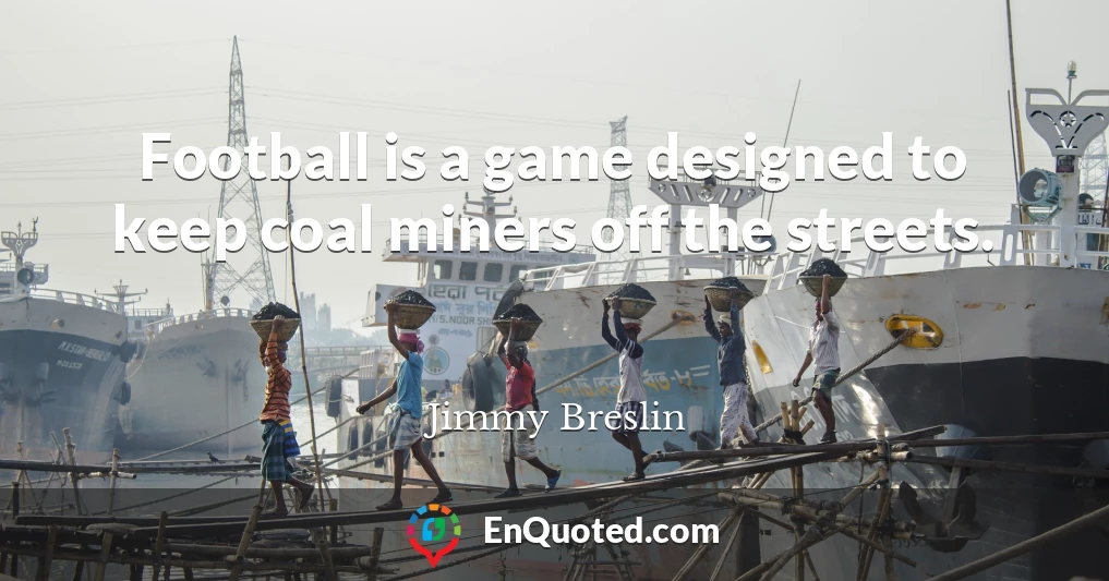Football is a game designed to keep coal miners off the streets.