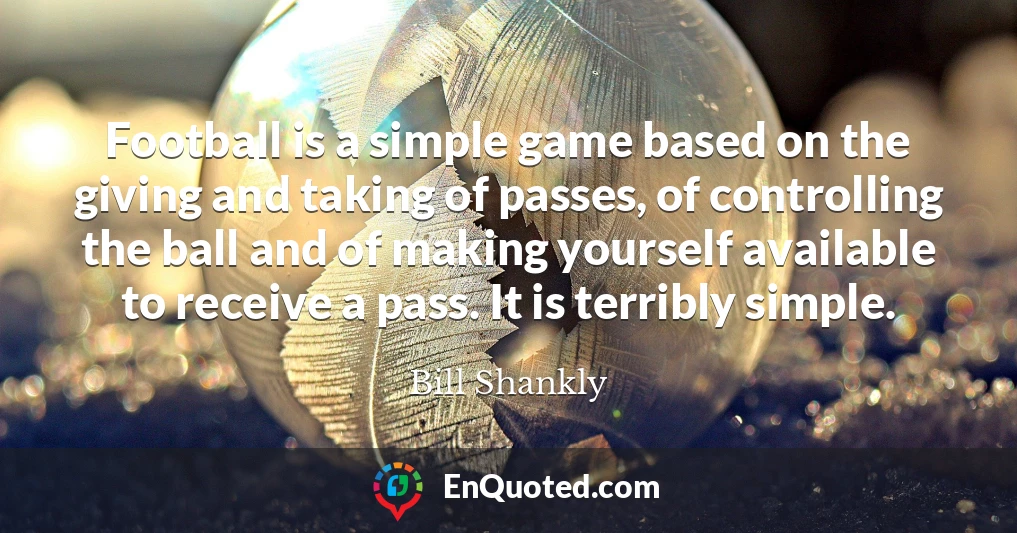 Football is a simple game based on the giving and taking of passes, of controlling the ball and of making yourself available to receive a pass. It is terribly simple.