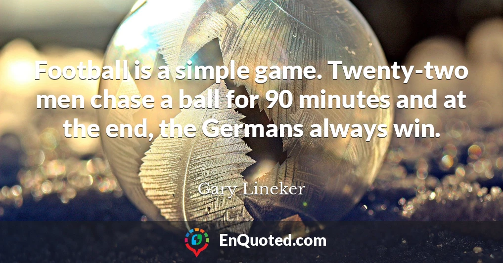 Football is a simple game. Twenty-two men chase a ball for 90 minutes and at the end, the Germans always win.