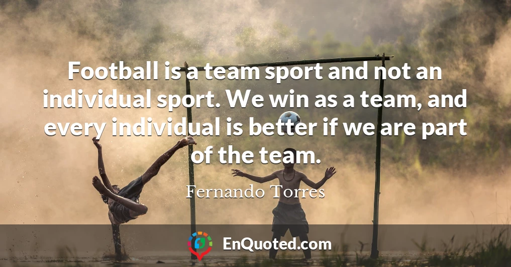 Football is a team sport and not an individual sport. We win as a team, and every individual is better if we are part of the team.